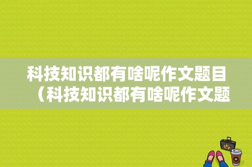 科技知识都有啥呢作文题目（科技知识都有啥呢作文题目有哪些）