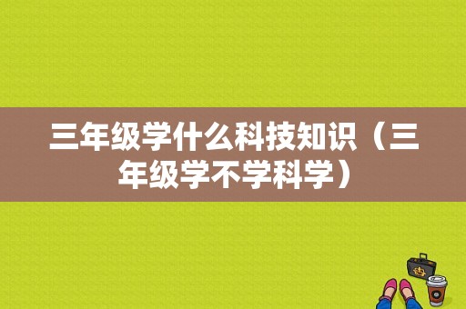 三年级学什么科技知识（三年级学不学科学）-图1