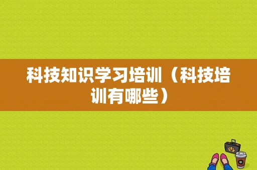 科技知识学习培训（科技培训有哪些）-图1