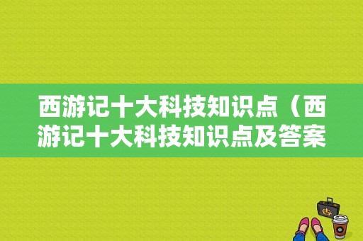 西游记十大科技知识点（西游记十大科技知识点及答案）