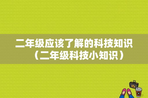 二年级应该了解的科技知识（二年级科技小知识）