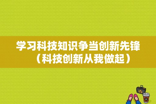 学习科技知识争当创新先锋（科技创新从我做起）-图1