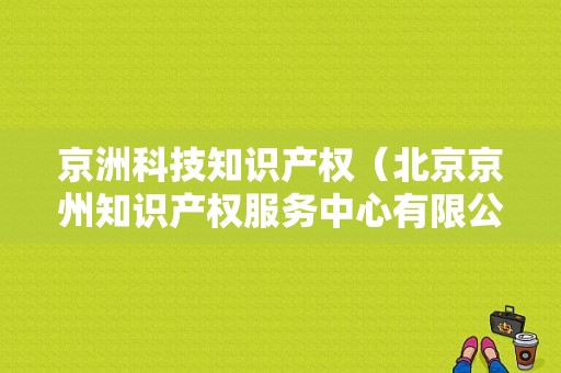 京洲科技知识产权（北京京州知识产权服务中心有限公司）-图1