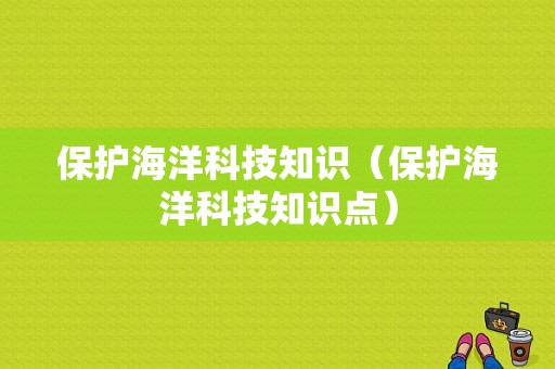 保护海洋科技知识（保护海洋科技知识点）