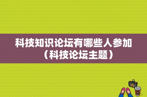 科技知识论坛有哪些人参加（科技论坛主题）