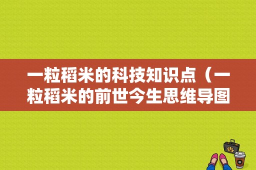 一粒稻米的科技知识点（一粒稻米的前世今生思维导图）