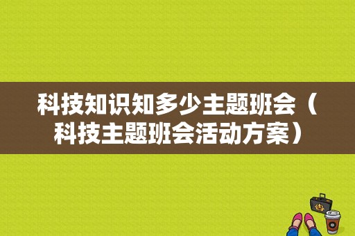 科技知识知多少主题班会（科技主题班会活动方案）