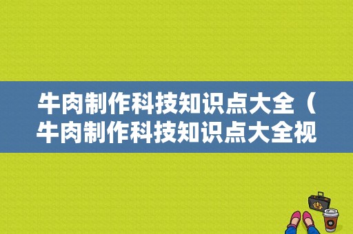 牛肉制作科技知识点大全（牛肉制作科技知识点大全视频）