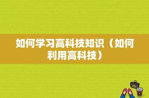 如何学习高科技知识（如何利用高科技）