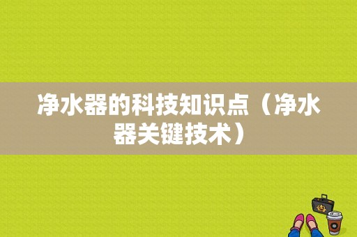 净水器的科技知识点（净水器关键技术）-图1