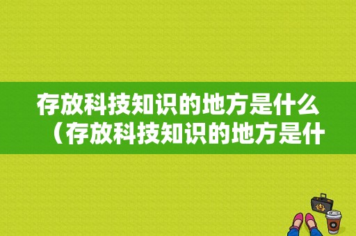 存放科技知识的地方是什么（存放科技知识的地方是什么样的）