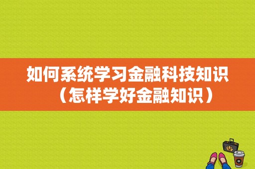 如何系统学习金融科技知识（怎样学好金融知识）