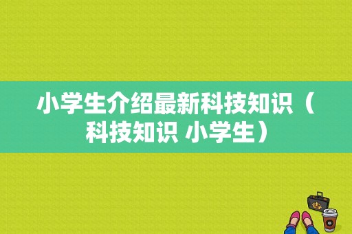 小学生介绍最新科技知识（科技知识 小学生）